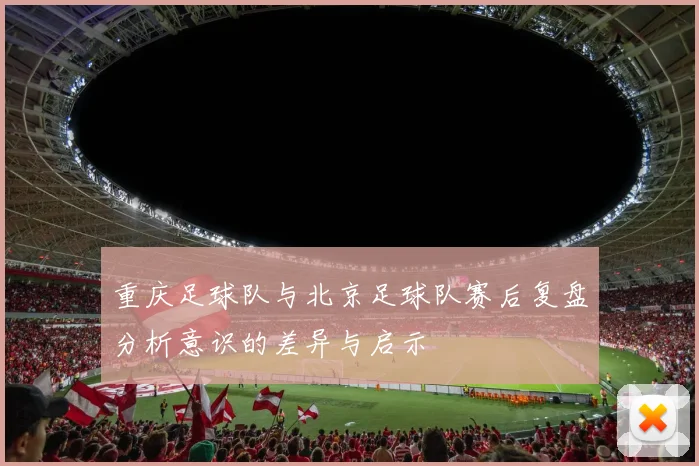 重庆足球队与北京足球队赛后复盘分析意识的差异与启示