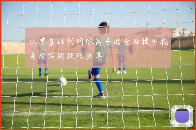 从零基础到网球高手的全面提升指南与实战技巧分享