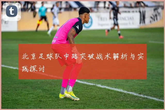 北京足球队中路突破战术解析与实践探讨