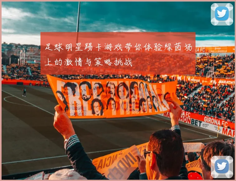 足球明星踢卡游戏带你体验绿茵场上的激情与策略挑战