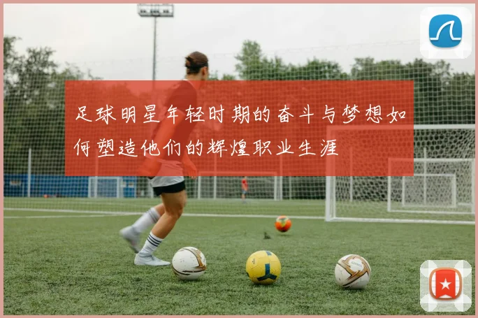 足球明星年轻时期的奋斗与梦想如何塑造他们的辉煌职业生涯