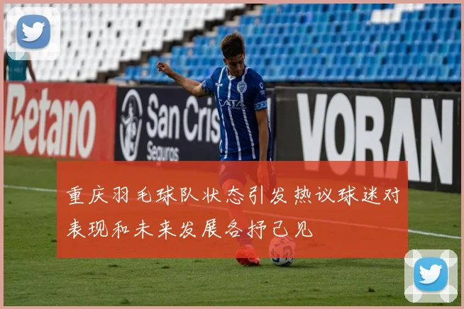 重庆羽毛球队状态引发热议球迷对表现和未来发展各抒己见