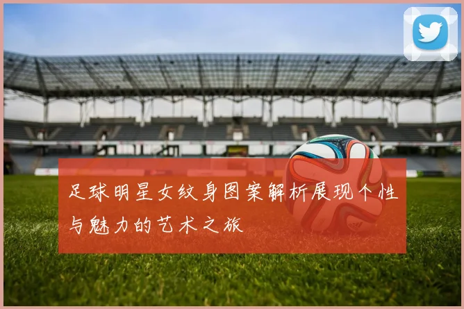 足球明星女纹身图案解析展现个性与魅力的艺术之旅
