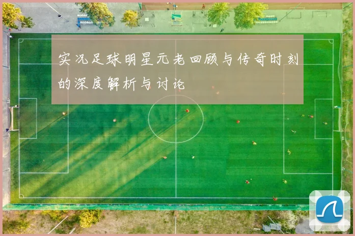 实况足球明星元老回顾与传奇时刻的深度解析与讨论