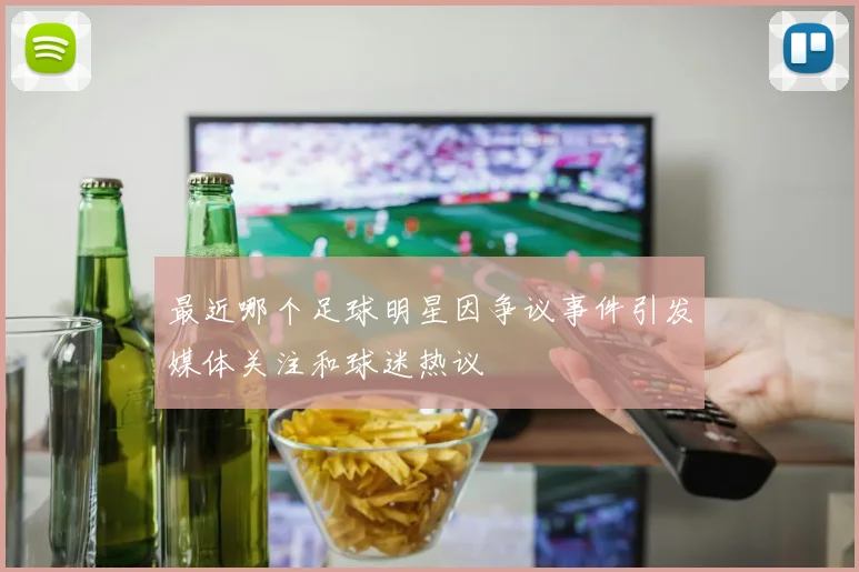 最近哪个足球明星因争议事件引发媒体关注和球迷热议