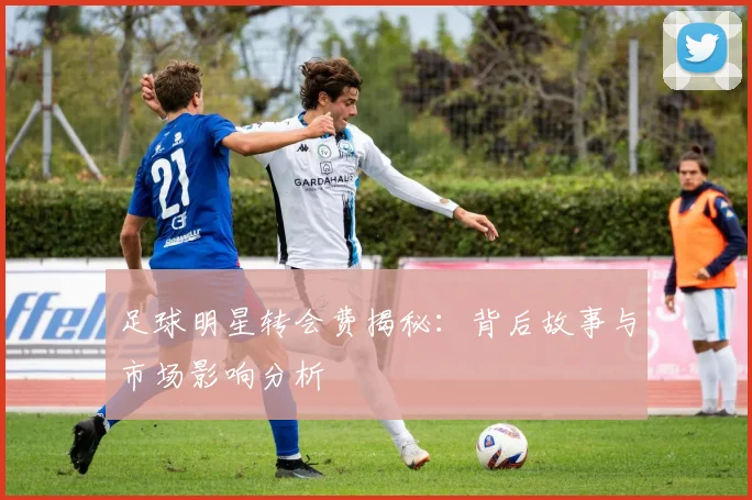 足球明星转会费揭秘：背后故事与市场影响分析