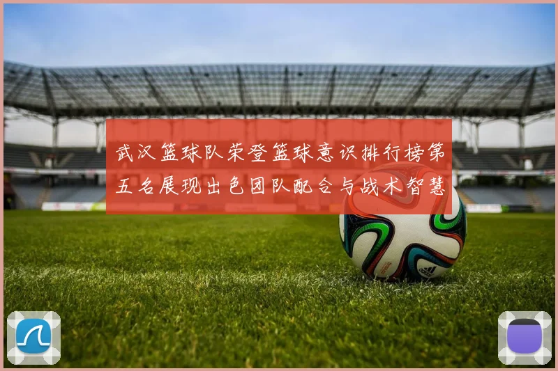 武汉篮球队荣登篮球意识排行榜第五名展现出色团队配合与战术智慧