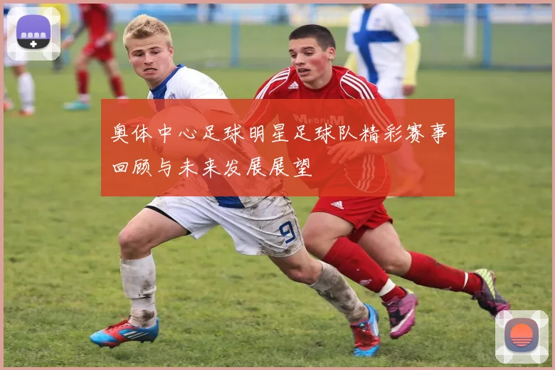 奥体中心足球明星足球队精彩赛事回顾与未来发展展望