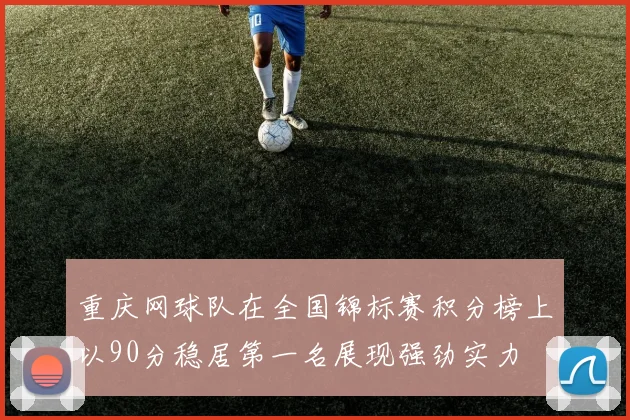 重庆网球队在全国锦标赛积分榜上以90分稳居第一名展现强劲实力