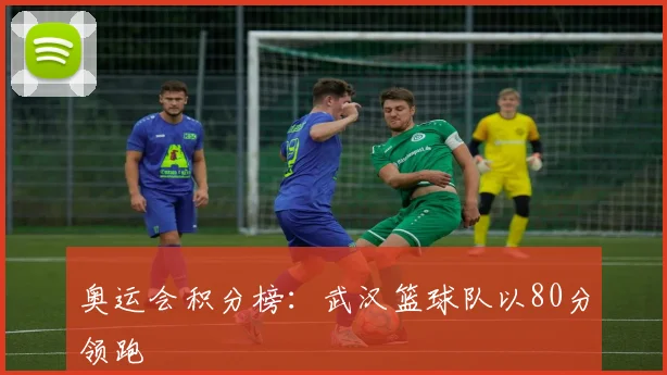 奥运会积分榜：武汉篮球队以80分领跑