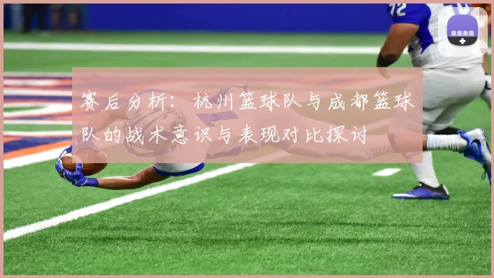 赛后分析：杭州篮球队与成都篮球队的战术意识与表现对比探讨