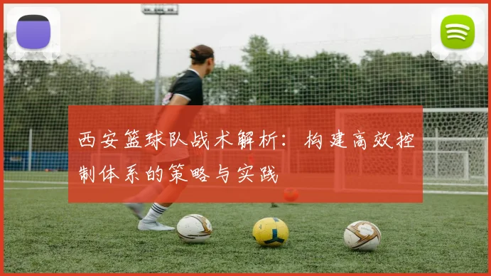 西安篮球队战术解析：构建高效控制体系的策略与实践