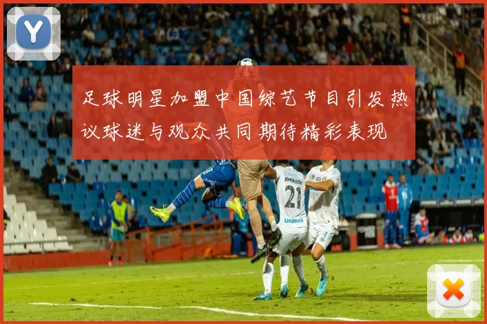足球明星加盟中国综艺节目引发热议球迷与观众共同期待精彩表现