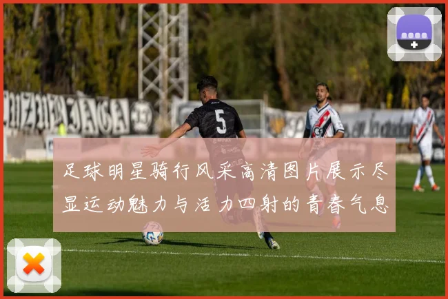 足球明星骑行风采高清图片展示尽显运动魅力与活力四射的青春气息