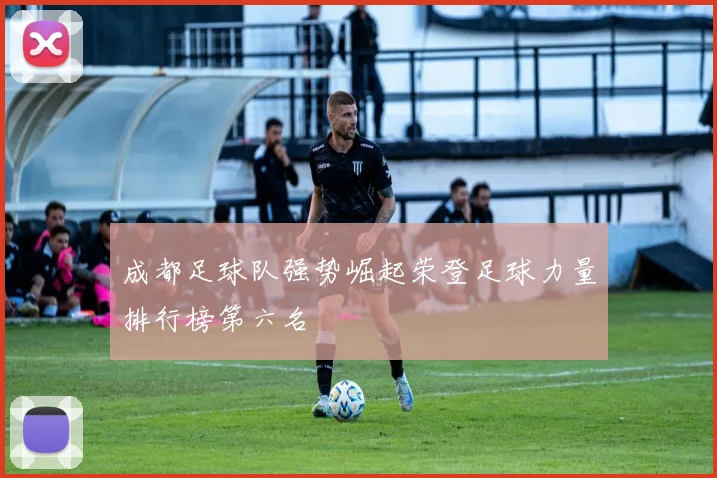 成都足球队强势崛起荣登足球力量排行榜第六名