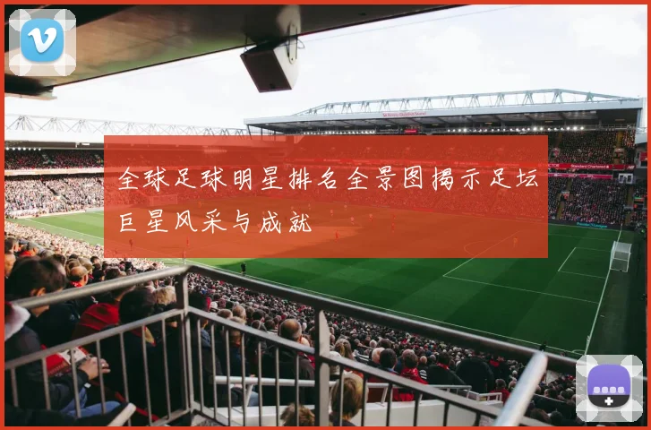 全球足球明星排名全景图揭示足坛巨星风采与成就