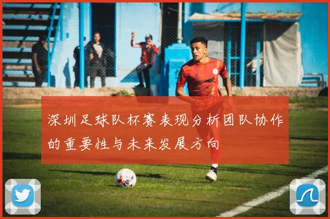深圳足球队杯赛表现分析团队协作的重要性与未来发展方向