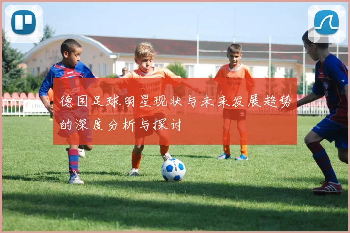 德国足球明星现状与未来发展趋势的深度分析与探讨