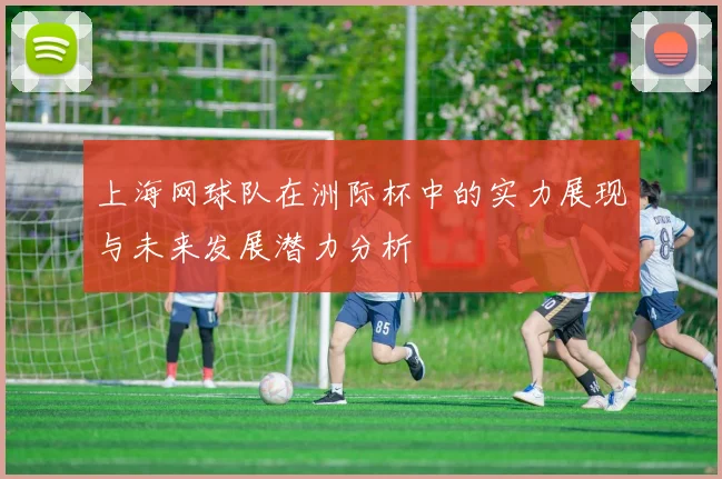 上海网球队在洲际杯中的实力展现与未来发展潜力分析