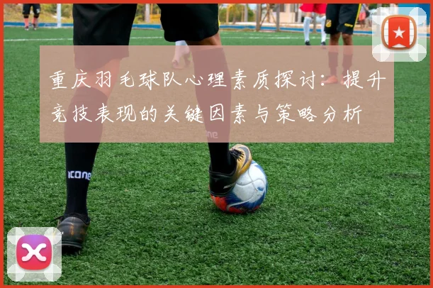 重庆羽毛球队心理素质探讨：提升竞技表现的关键因素与策略分析