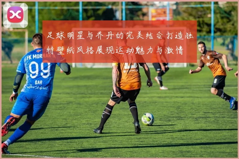 足球明星与乔丹的完美结合打造独特壁纸风格展现运动魅力与激情