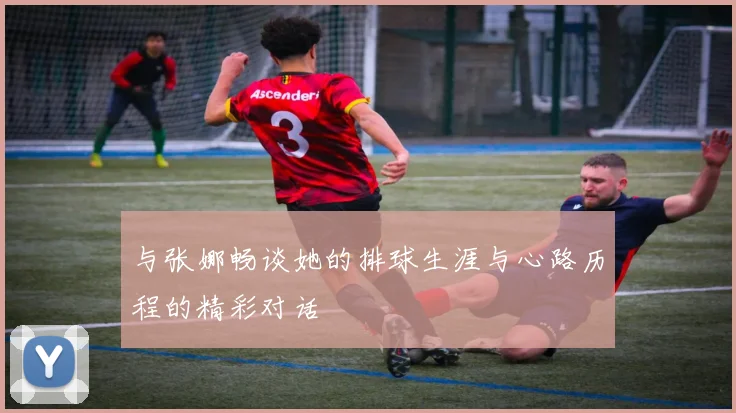 与张娜畅谈她的排球生涯与心路历程的精彩对话