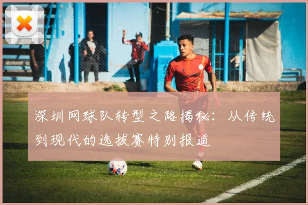 深圳网球队转型之路揭秘：从传统到现代的选拔赛特别报道