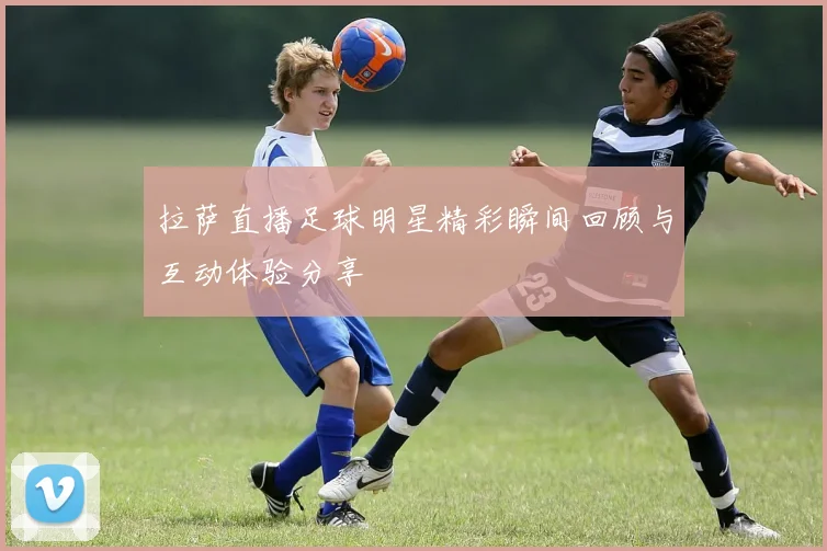 拉萨直播足球明星精彩瞬间回顾与互动体验分享