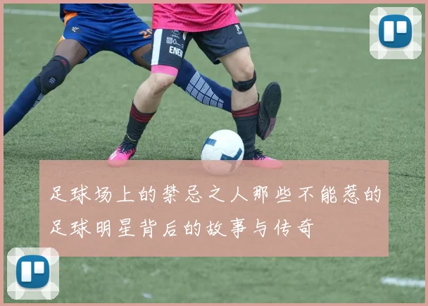 足球场上的禁忌之人那些不能惹的足球明星背后的故事与传奇