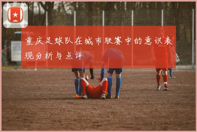 重庆足球队在城市联赛中的意识表现分析与点评