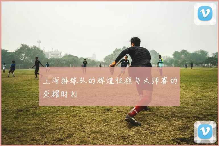 上海排球队的辉煌征程与大师赛的荣耀时刻