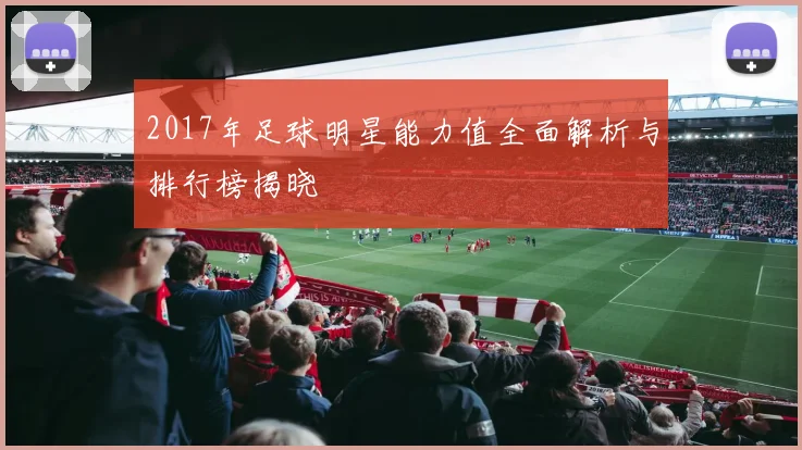 2017年足球明星能力值全面解析与排行榜揭晓