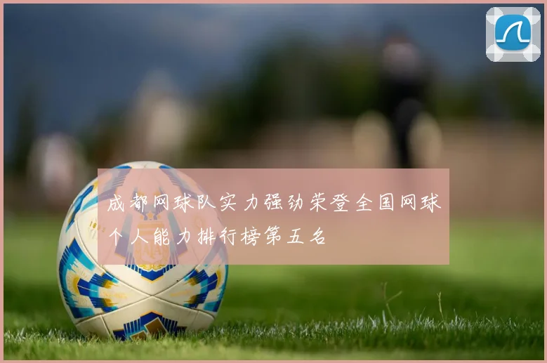 成都网球队实力强劲荣登全国网球个人能力排行榜第五名