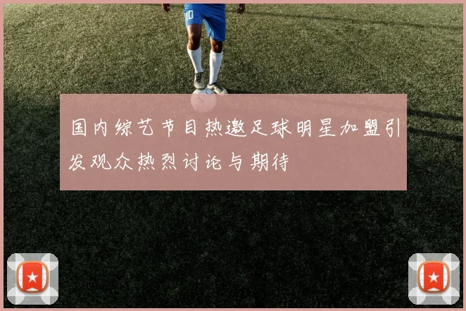 国内综艺节目热邀足球明星加盟引发观众热烈讨论与期待
