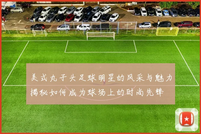 美式丸子头足球明星的风采与魅力揭秘如何成为球场上的时尚先锋