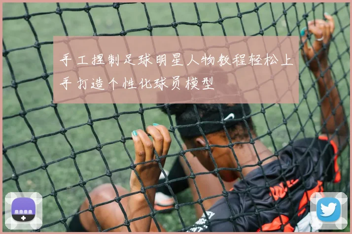 手工捏制足球明星人物教程轻松上手打造个性化球员模型
