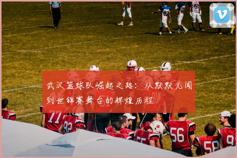 武汉篮球队崛起之路：从默默无闻到世锦赛舞台的辉煌历程